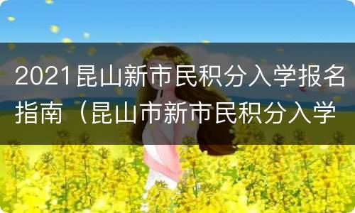2021昆山新市民积分入学报名指南（昆山市新市民积分入学报名窗口）