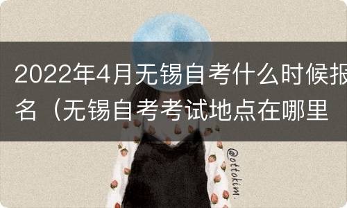 2022年4月无锡自考什么时候报名（无锡自考考试地点在哪里）