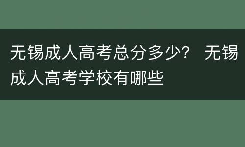 无锡成人高考总分多少？ 无锡成人高考学校有哪些
