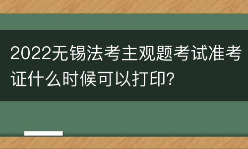 2022无锡法考主观题考试准考证什么时候可以打印？