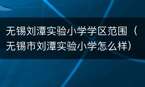 无锡刘潭实验小学学区范围（无锡市刘潭实验小学怎么样）