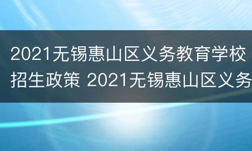 2021无锡惠山区义务教育学校招生政策 2021无锡惠山区义务教育学校招生政策解读