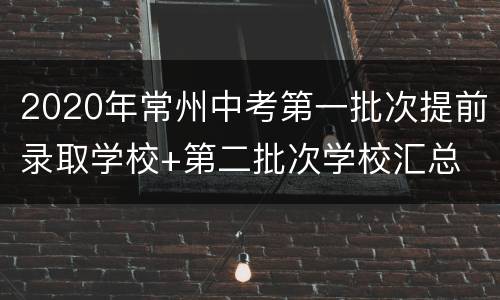 2020年常州中考第一批次提前录取学校+第二批次学校汇总