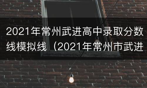 2021年常州武进高中录取分数线模拟线（2021年常州市武进区高中录取分数线）
