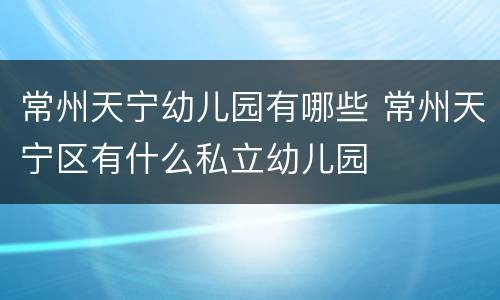 常州天宁幼儿园有哪些 常州天宁区有什么私立幼儿园