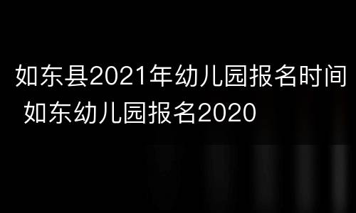 如东县2021年幼儿园报名时间 如东幼儿园报名2020