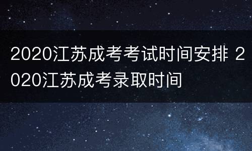 2020江苏成考考试时间安排 2020江苏成考录取时间