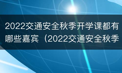 2022交通安全秋季开学课都有哪些嘉宾（2022交通安全秋季开学课都有哪些嘉宾参加）