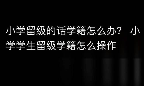 小学留级的话学籍怎么办？ 小学学生留级学籍怎么操作