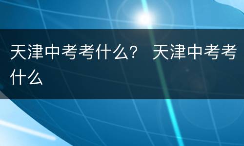 天津中考考什么？ 天津中考考什么