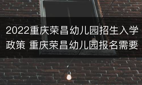 2022重庆荣昌幼儿园招生入学政策 重庆荣昌幼儿园报名需要什么