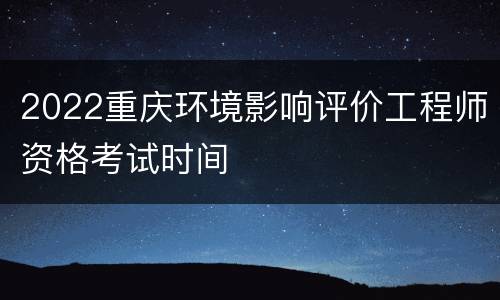 2022重庆环境影响评价工程师资格考试时间