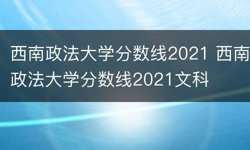 西南政法大学分数线2021 西南政法大学分数线2021文科