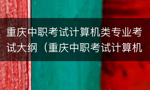 重庆中职考试计算机类专业考试大纲（重庆中职考试计算机类专业考试大纲内容）