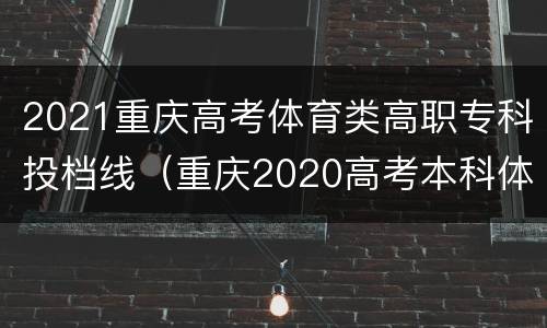 2021重庆高考体育类高职专科投档线（重庆2020高考本科体育类投档分数线）