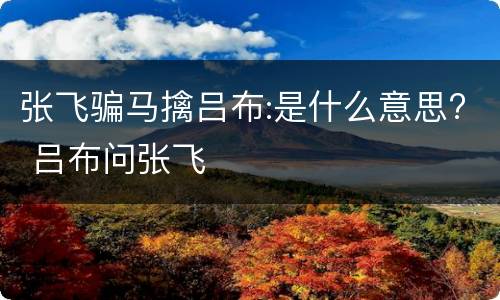张飞骗马擒吕布:是什么意思? 吕布问张飞