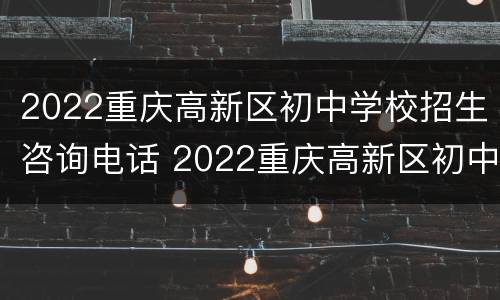 2022重庆高新区初中学校招生咨询电话 2022重庆高新区初中学校招生咨询电话