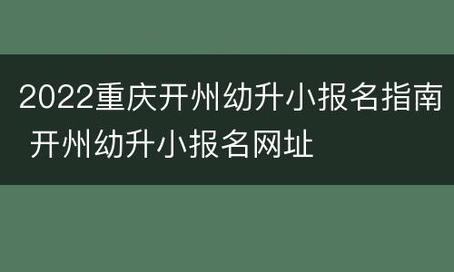 2022重庆开州幼升小报名指南 开州幼升小报名网址
