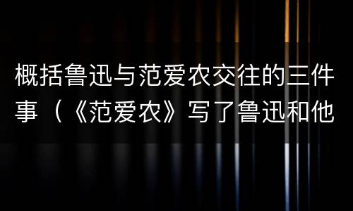 概括鲁迅与范爱农交往的三件事（《范爱农》写了鲁迅和他哪几件事）