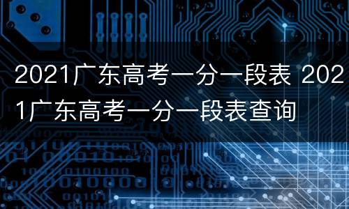 2021广东高考一分一段表 2021广东高考一分一段表查询