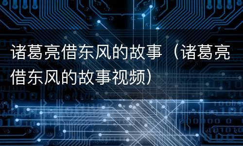 诸葛亮借东风的故事（诸葛亮借东风的故事视频）