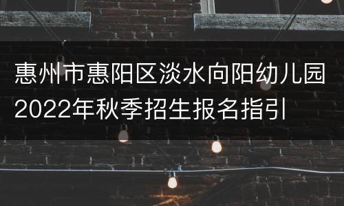 惠州市惠阳区淡水向阳幼儿园2022年秋季招生报名指引