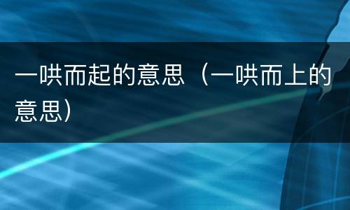 一哄而起的意思（一哄而上的意思）