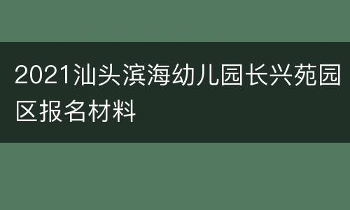 2021汕头滨海幼儿园长兴苑园区报名材料
