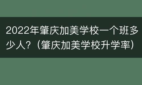 2022年肇庆加美学校一个班多少人?（肇庆加美学校升学率）