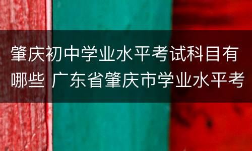 肇庆初中学业水平考试科目有哪些 广东省肇庆市学业水平考试