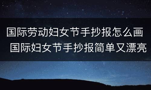 国际劳动妇女节手抄报怎么画 国际妇女节手抄报简单又漂亮