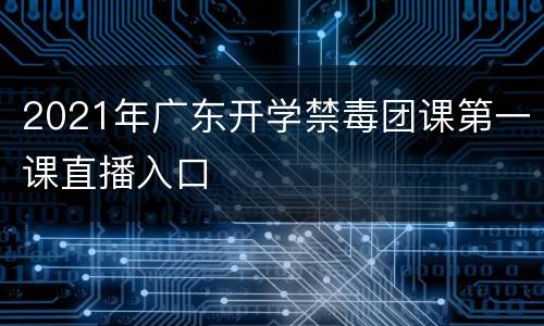 2021年广东开学禁毒团课第一课直播入口