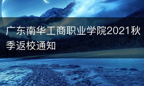 广东南华工商职业学院2021秋季返校通知