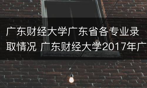 广东财经大学广东省各专业录取情况 广东财经大学2017年广东各专业录取分数线