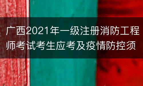 广西2021年一级注册消防工程师考试考生应考及疫情防控须知