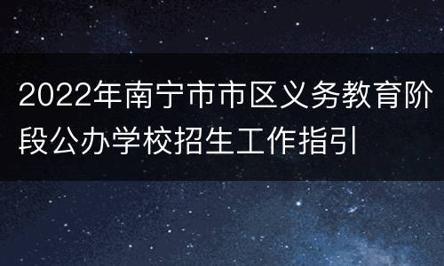 2022年南宁市市区义务教育阶段公办学校招生工作指引