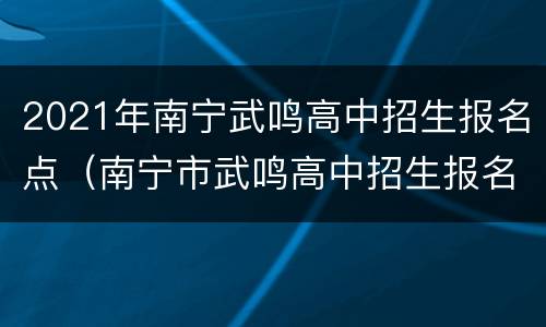 2021年南宁武鸣高中招生报名点（南宁市武鸣高中招生报名）