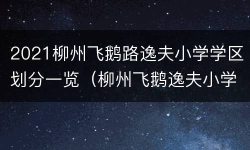 2021柳州飞鹅路逸夫小学学区划分一览（柳州飞鹅逸夫小学怎么样）