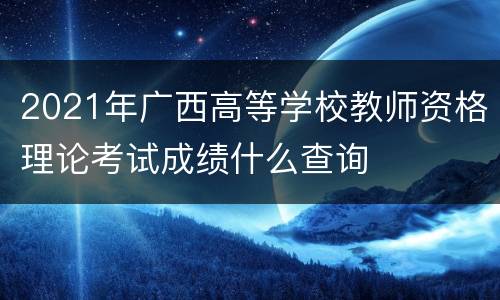 2021年广西高等学校教师资格理论考试成绩什么查询