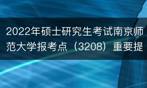 2022年硕士研究生考试南京师范大学报考点（3208）重要提醒