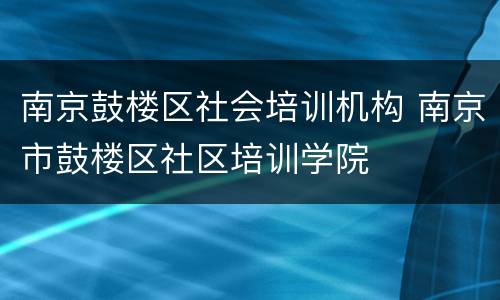 南京鼓楼区社会培训机构 南京市鼓楼区社区培训学院
