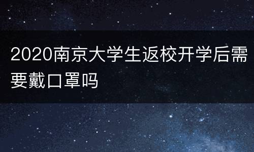 2020南京大学生返校开学后需要戴口罩吗
