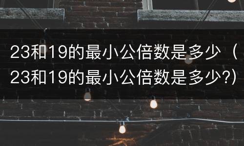 23和19的最小公倍数是多少（23和19的最小公倍数是多少?）