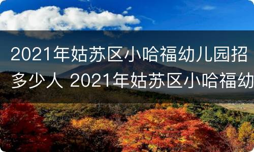 2021年姑苏区小哈福幼儿园招多少人 2021年姑苏区小哈福幼儿园招多少人报名