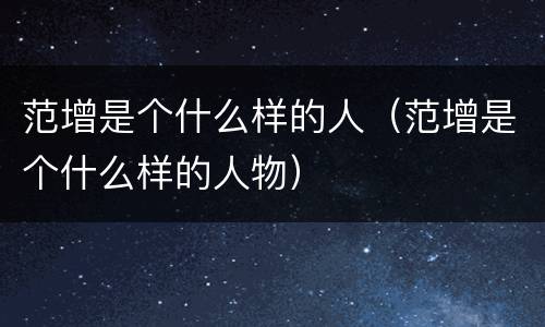 范增是个什么样的人（范增是个什么样的人物）