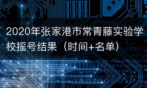 2020年张家港市常青藤实验学校摇号结果（时间+名单）