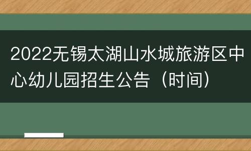 2022无锡太湖山水城旅游区中心幼儿园招生公告（时间）