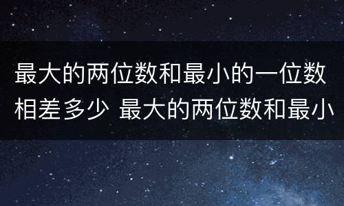 最大的两位数和最小的一位数相差多少 最大的两位数和最小的一位数相差几