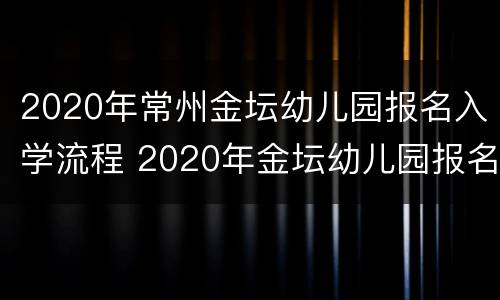 2020年常州金坛幼儿园报名入学流程 2020年金坛幼儿园报名时间
