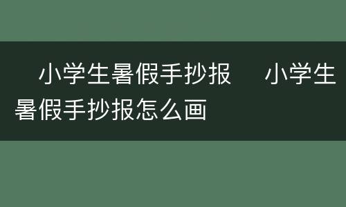 ​小学生暑假手抄报 ​小学生暑假手抄报怎么画